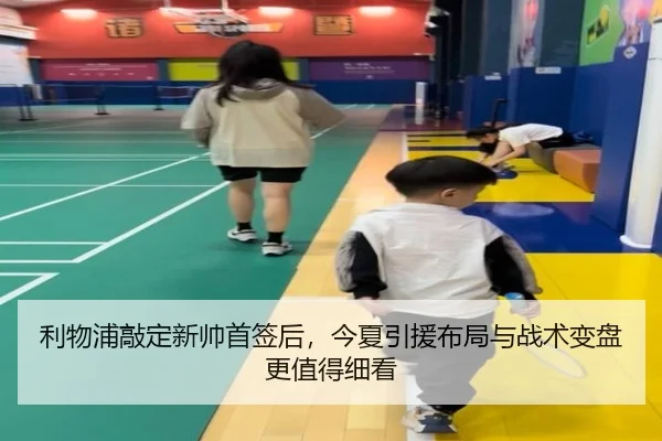 利物浦敲定新帅首签后，今夏引援布局与战术变盘更值得细看 - manguantiyu